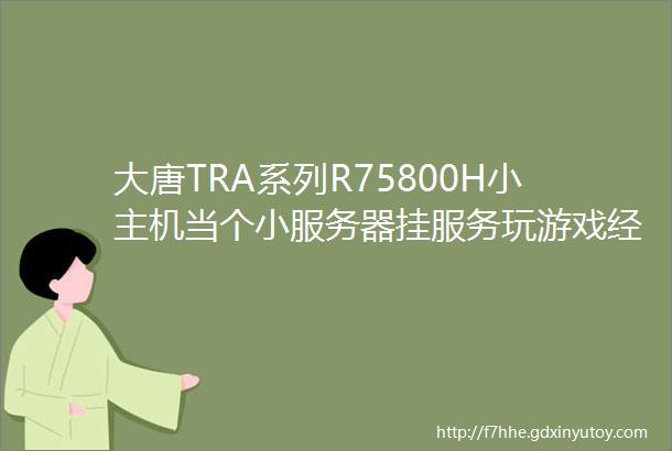大唐TRA系列R75800H小主机当个小服务器挂服务玩游戏经验汇总
